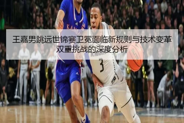 wang-jia-nan-tiao-yuan-shi-jin-sai-wei-mian-mian-lin-xin-gui-ze-yu-ji-shu-bian-ge-shuang-chong-tiao-zhan-de-shen-du-fen-3-390.jpg