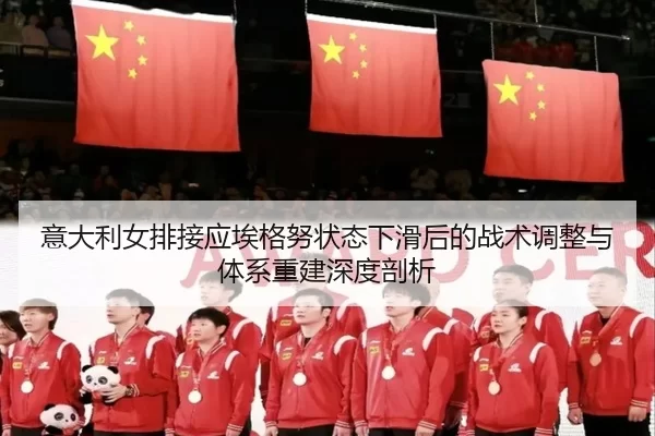 意大利女排接应埃格努状态下滑后的战术调整与体系重建深度剖析