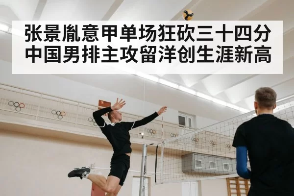 张景胤意甲单场狂砍三十四分 中国男排主攻留洋创生涯新高