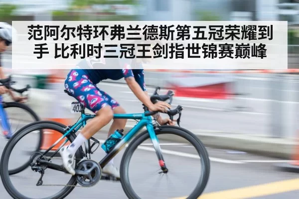范阿尔特环弗兰德斯第五冠荣耀到手 比利时三冠王剑指世锦赛巅峰