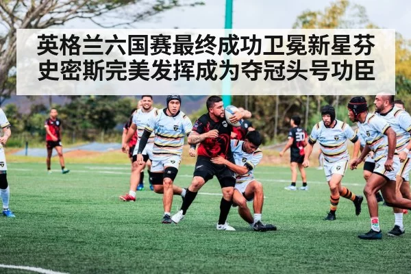 英格兰六国赛最终成功卫冕新星芬史密斯完美发挥成为夺冠头号功臣