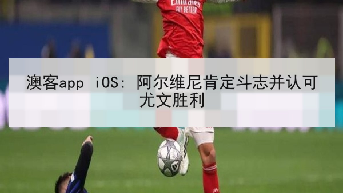 澳客app iOS: 阿尔维尼肯定斗志并认可尤文胜利