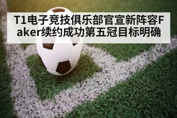 T1电子竞技俱乐部官宣新阵容Faker续约成功第五冠目标明确